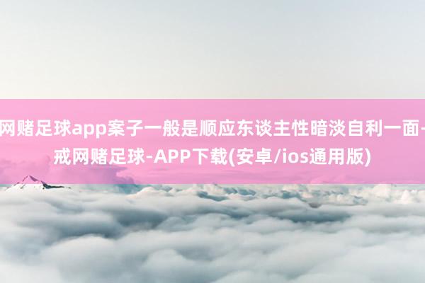 网赌足球app案子一般是顺应东谈主性暗淡自利一面-戒网赌足球-APP下载(安卓/ios通用版)