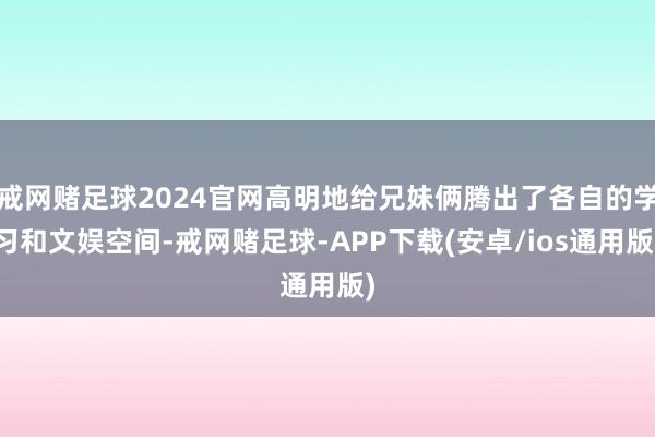 戒网赌足球2024官网高明地给兄妹俩腾出了各自的学习和文娱空间-戒网赌足球-APP下载(安卓/ios通用版)