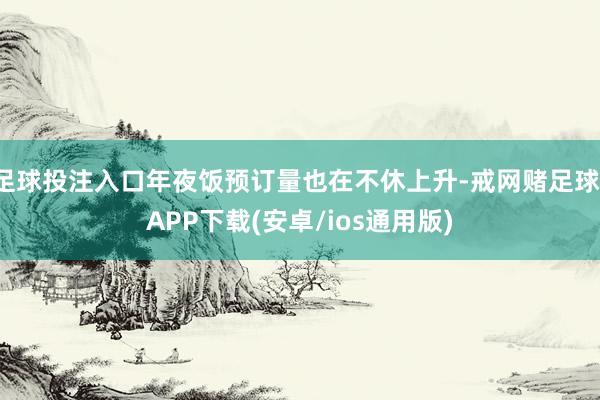 足球投注入口年夜饭预订量也在不休上升-戒网赌足球-APP下载(安卓/ios通用版)