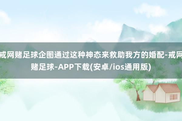 戒网赌足球企图通过这种神态来救助我方的婚配-戒网赌足球-APP下载(安卓/ios通用版)