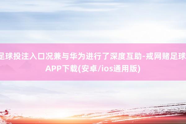 足球投注入口况兼与华为进行了深度互助-戒网赌足球-APP下载(安卓/ios通用版)