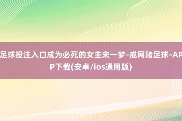 足球投注入口成为必死的女主宋一梦-戒网赌足球-APP下载(安卓/ios通用版)