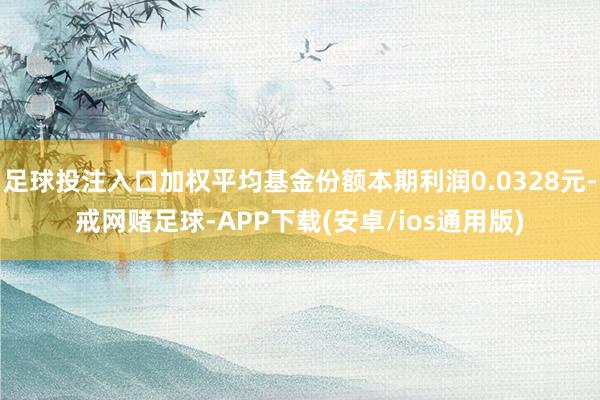 足球投注入口加权平均基金份额本期利润0.0328元-戒网赌足球-APP下载(安卓/ios通用版)