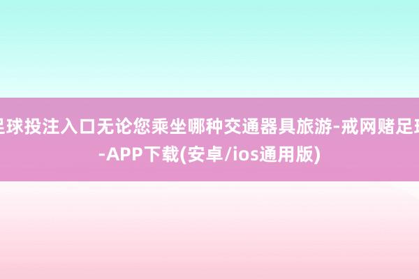 足球投注入口无论您乘坐哪种交通器具旅游-戒网赌足球-APP下载(安卓/ios通用版)