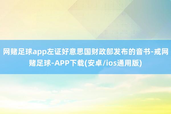网赌足球app　　左证好意思国财政部发布的音书-戒网赌足球-APP下载(安卓/ios通用版)
