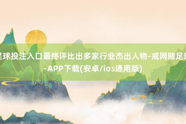 足球投注入口最终评比出多家行业杰出人物-戒网赌足球-APP下载(安卓/ios通用版)