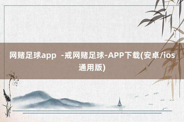 网赌足球app  -戒网赌足球-APP下载(安卓/ios通用版)