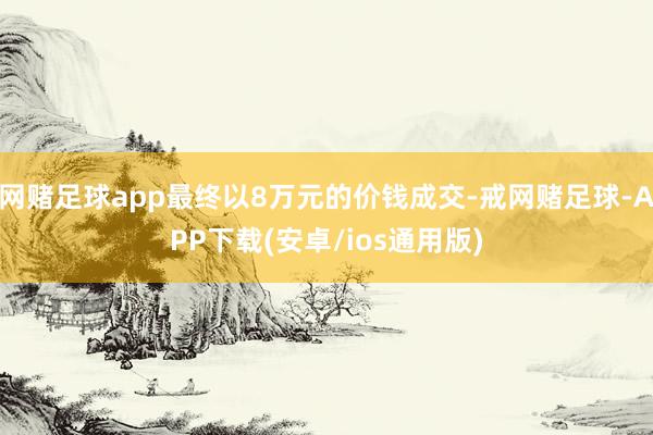 网赌足球app最终以8万元的价钱成交-戒网赌足球-APP下载(安卓/ios通用版)