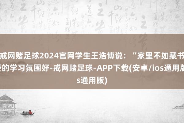 戒网赌足球2024官网学生王浩博说：“家里不如藏书楼的学习氛围好-戒网赌足球-APP下载(安卓/ios通用版)
