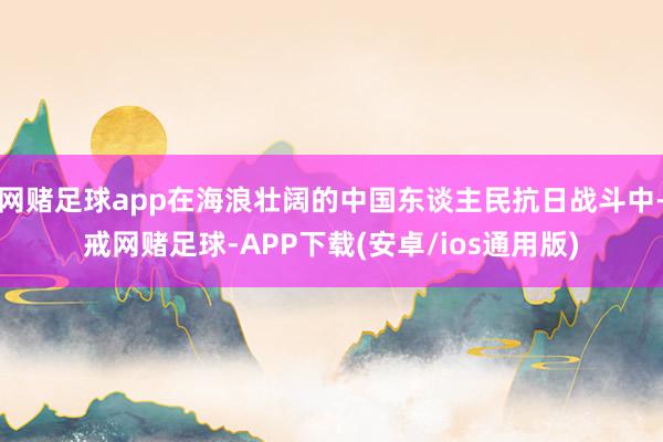 网赌足球app在海浪壮阔的中国东谈主民抗日战斗中-戒网赌足球-APP下载(安卓/ios通用版)