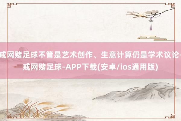 戒网赌足球不管是艺术创作、生意计算仍是学术议论-戒网赌足球-APP下载(安卓/ios通用版)