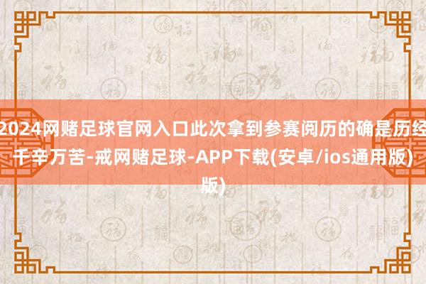 2024网赌足球官网入口此次拿到参赛阅历的确是历经千辛万苦-戒网赌足球-APP下载(安卓/ios通用版)