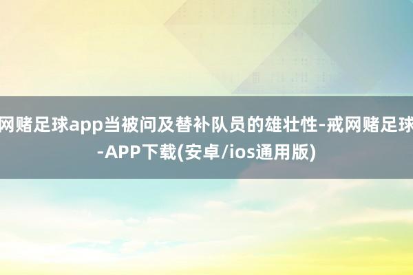 网赌足球app当被问及替补队员的雄壮性-戒网赌足球-APP下载(安卓/ios通用版)