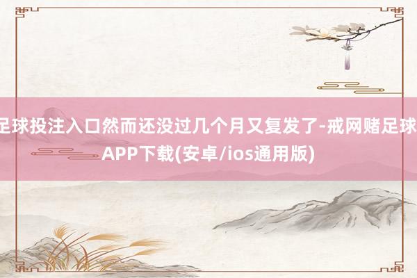足球投注入口然而还没过几个月又复发了-戒网赌足球-APP下载(安卓/ios通用版)