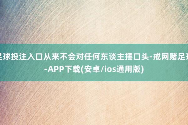 足球投注入口从来不会对任何东谈主摆口头-戒网赌足球-APP下载(安卓/ios通用版)
