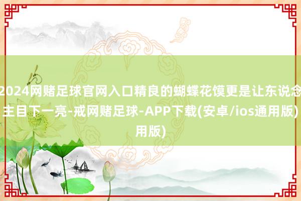 2024网赌足球官网入口精良的蝴蝶花馍更是让东说念主目下一亮-戒网赌足球-APP下载(安卓/ios通用版)