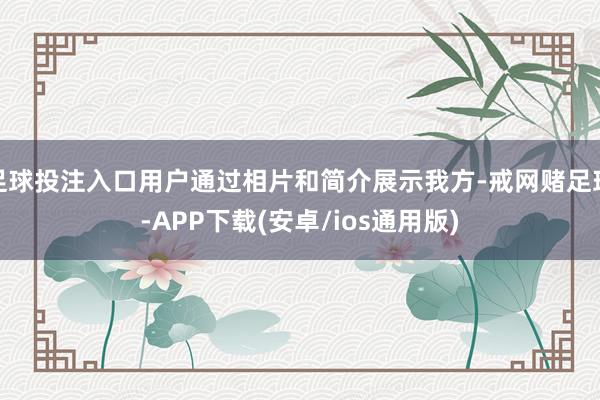 足球投注入口用户通过相片和简介展示我方-戒网赌足球-APP下载(安卓/ios通用版)