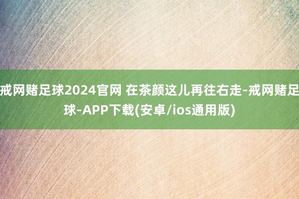 戒网赌足球2024官网 在茶颜这儿再往右走-戒网赌足球-APP下载(安卓/ios通用版)
