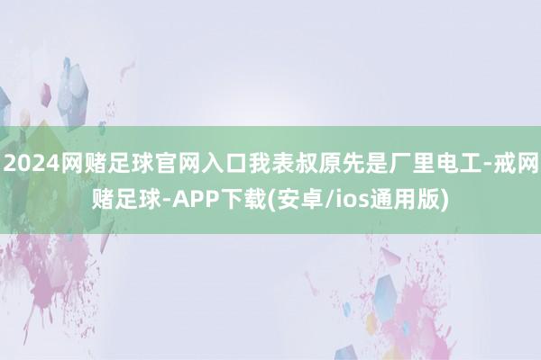 2024网赌足球官网入口我表叔原先是厂里电工-戒网赌足球-APP下载(安卓/ios通用版)