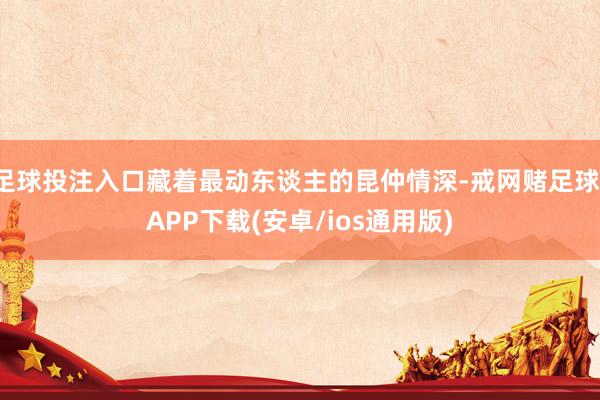 足球投注入口藏着最动东谈主的昆仲情深-戒网赌足球-APP下载(安卓/ios通用版)