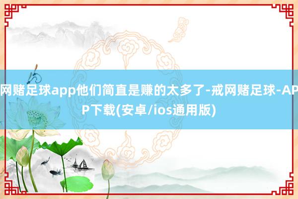 网赌足球app他们简直是赚的太多了-戒网赌足球-APP下载(安卓/ios通用版)