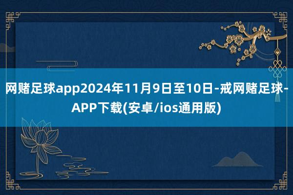 网赌足球app2024年11月9日至10日-戒网赌足球-APP下载(安卓/ios通用版)