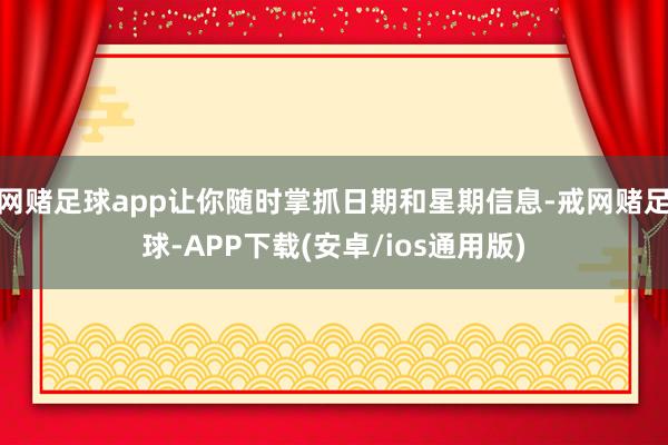 网赌足球app让你随时掌抓日期和星期信息-戒网赌足球-APP下载(安卓/ios通用版)