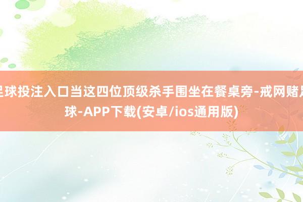 足球投注入口当这四位顶级杀手围坐在餐桌旁-戒网赌足球-APP下载(安卓/ios通用版)