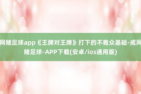 网赌足球app《王牌对王牌》打下的不雅众基础-戒网赌足球-APP下载(安卓/ios通用版)