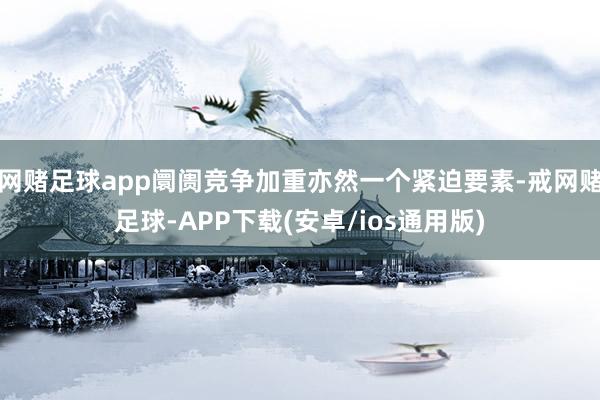 网赌足球app阛阓竞争加重亦然一个紧迫要素-戒网赌足球-APP下载(安卓/ios通用版)
