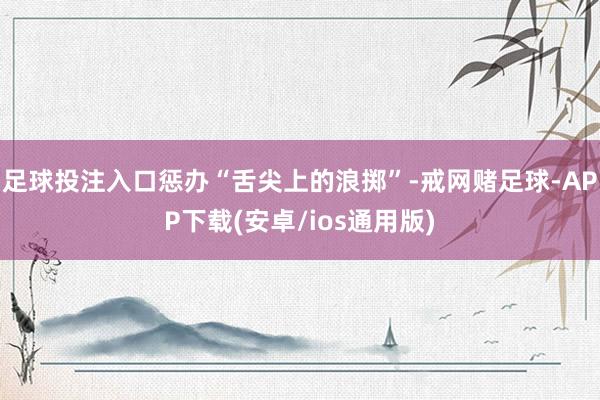足球投注入口惩办“舌尖上的浪掷”-戒网赌足球-APP下载(安卓/ios通用版)
