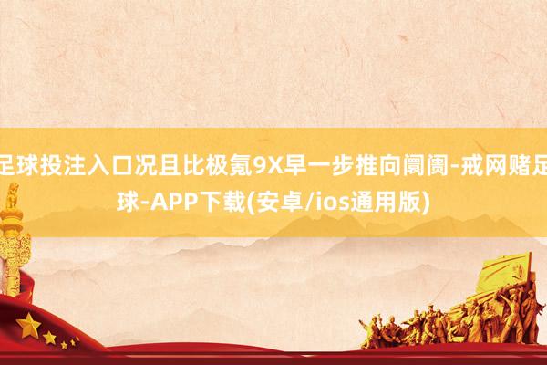 足球投注入口况且比极氪9X早一步推向阛阓-戒网赌足球-APP下载(安卓/ios通用版)