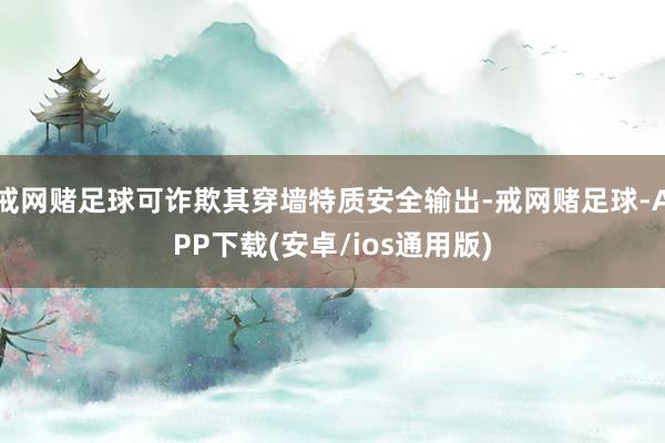 戒网赌足球可诈欺其穿墙特质安全输出-戒网赌足球-APP下载(安卓/ios通用版)
