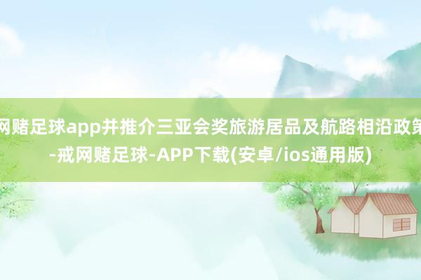 网赌足球app并推介三亚会奖旅游居品及航路相沿政策-戒网赌足球-APP下载(安卓/ios通用版)