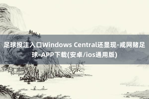足球投注入口Windows Central还显现-戒网赌足球-APP下载(安卓/ios通用版)