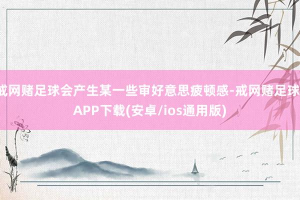 戒网赌足球会产生某一些审好意思疲顿感-戒网赌足球-APP下载(安卓/ios通用版)