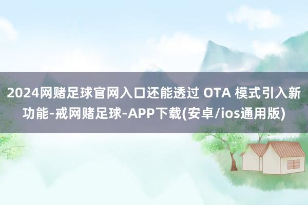 2024网赌足球官网入口还能透过 OTA 模式引入新功能-戒网赌足球-APP下载(安卓/ios通用版)