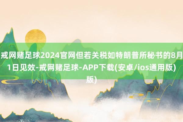 戒网赌足球2024官网但若关税如特朗普所秘书的8月1日见效-戒网赌足球-APP下载(安卓/ios通用版)