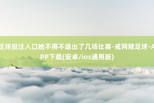 足球投注入口她不得不退出了几场比赛-戒网赌足球-APP下载(安卓/ios通用版)