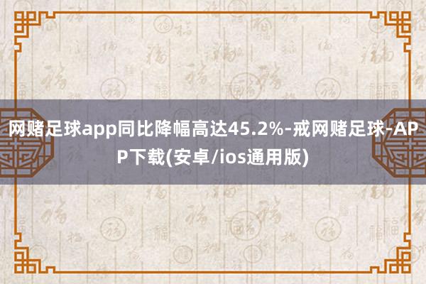 网赌足球app同比降幅高达45.2%-戒网赌足球-APP下载(安卓/ios通用版)