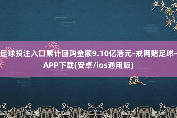 足球投注入口累计回购金额9.10亿港元-戒网赌足球-APP下载(安卓/ios通用版)