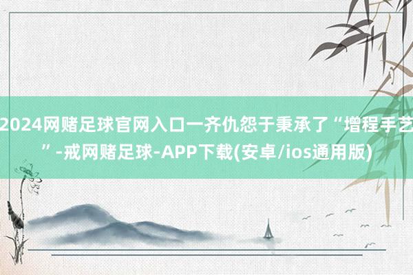 2024网赌足球官网入口一齐仇怨于秉承了“增程手艺”-戒网赌足球-APP下载(安卓/ios通用版)