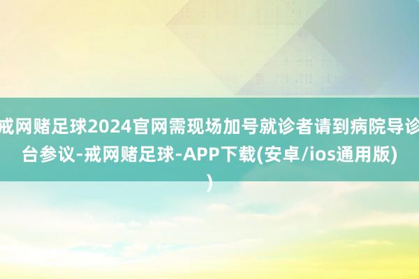 戒网赌足球2024官网需现场加号就诊者请到病院导诊台参议-戒网赌足球-APP下载(安卓/ios通用版)