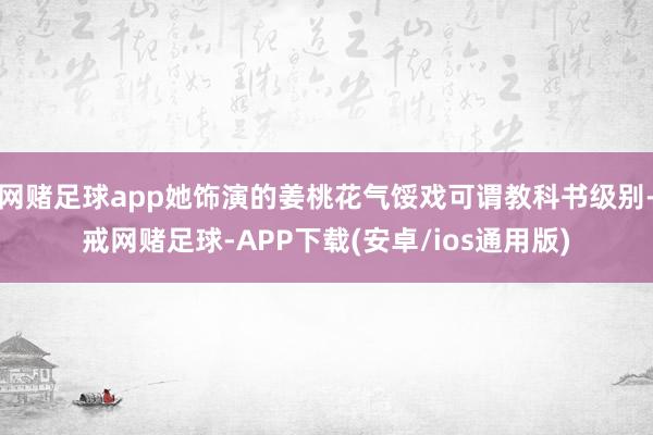 网赌足球app她饰演的姜桃花气馁戏可谓教科书级别-戒网赌足球-APP下载(安卓/ios通用版)