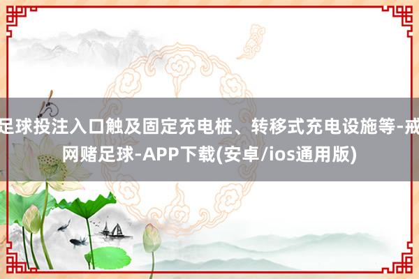 足球投注入口触及固定充电桩、转移式充电设施等-戒网赌足球-APP下载(安卓/ios通用版)