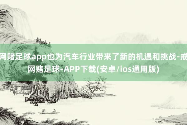 网赌足球app也为汽车行业带来了新的机遇和挑战-戒网赌足球-APP下载(安卓/ios通用版)