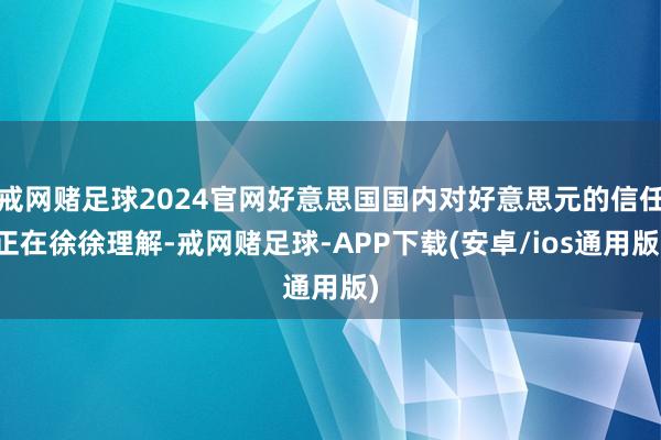 戒网赌足球2024官网好意思国国内对好意思元的信任正在徐徐理解-戒网赌足球-APP下载(安卓/ios通用版)