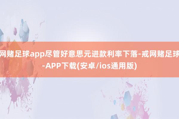 网赌足球app尽管好意思元进款利率下落-戒网赌足球-APP下载(安卓/ios通用版)