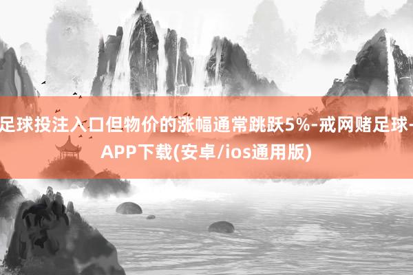 足球投注入口但物价的涨幅通常跳跃5%-戒网赌足球-APP下载(安卓/ios通用版)
