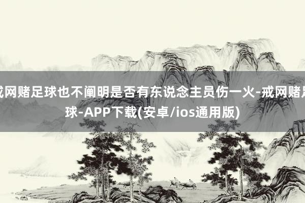 戒网赌足球也不阐明是否有东说念主员伤一火-戒网赌足球-APP下载(安卓/ios通用版)